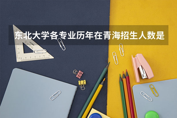 东北大学各专业历年在青海招生人数是多少