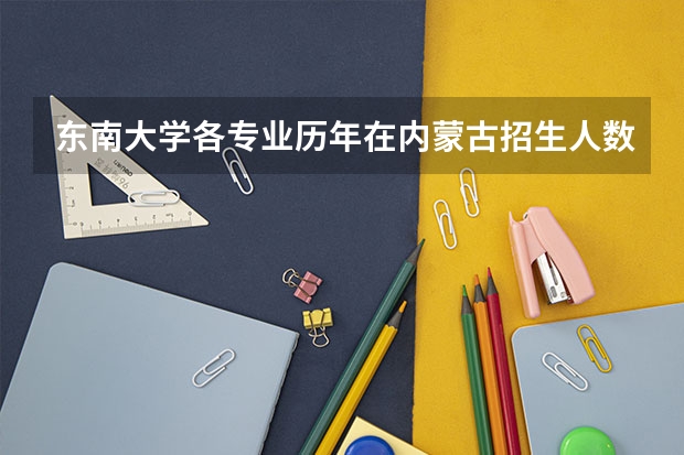 东南大学各专业历年在内蒙古招生人数是多少