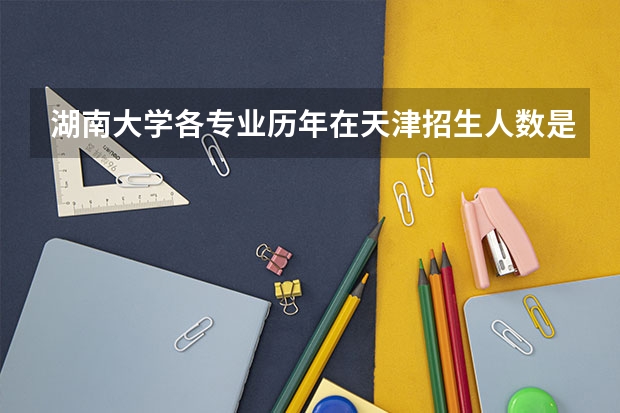 湖南大学各专业历年在天津招生人数是多少