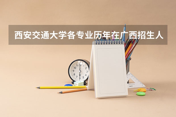 西安交通大学各专业历年在广西招生人数是多少
