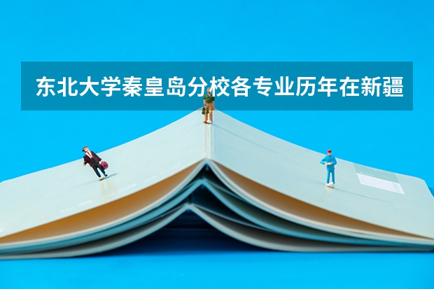 东北大学秦皇岛分校各专业历年在新疆招生人数是多少