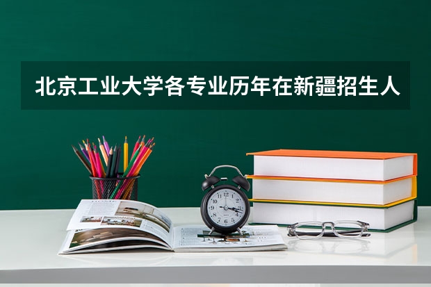北京工业大学各专业历年在新疆招生人数是多少