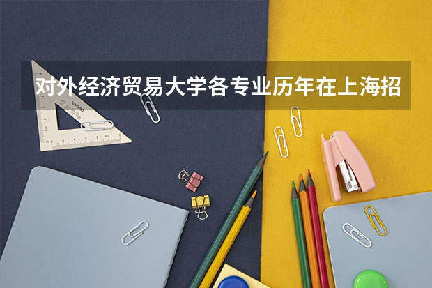 对外经济贸易大学各专业历年在上海招生人数是多少
