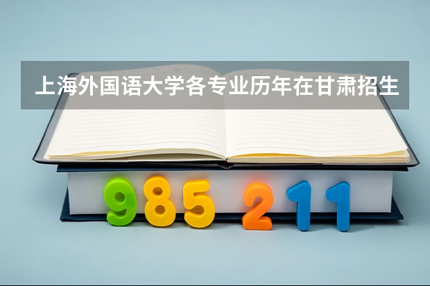 上海外国语大学各专业历年在甘肃招生人数是多少