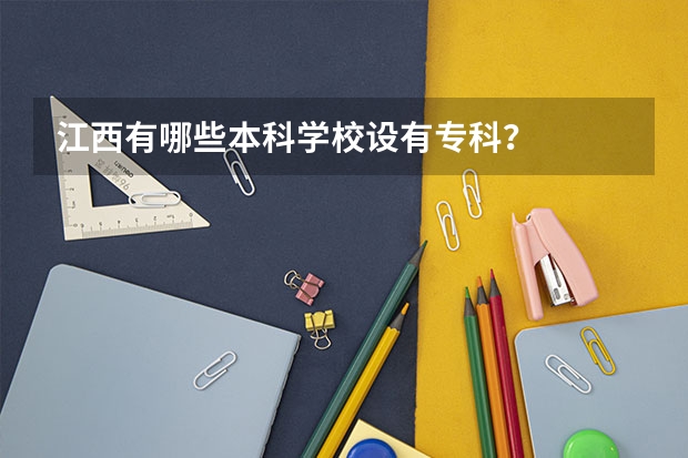 江西有哪些本科学校设有专科？