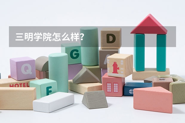 三明学院怎么样？