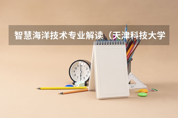 智慧海洋技术专业解读（天津科技大学在天津招生专业选考科目要求）