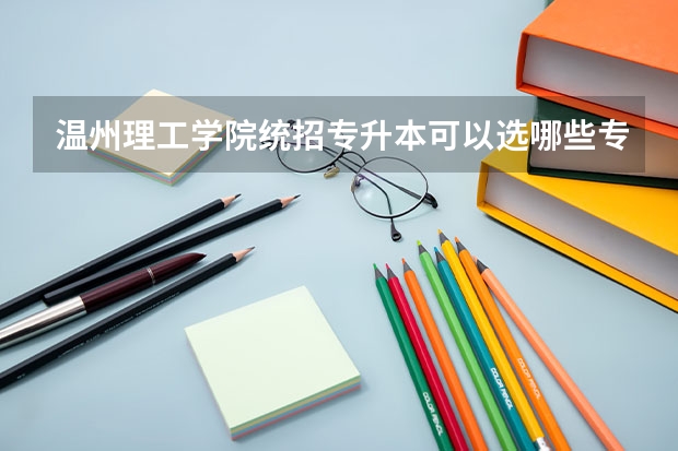 温州理工学院统招专升本可以选哪些专业报考？