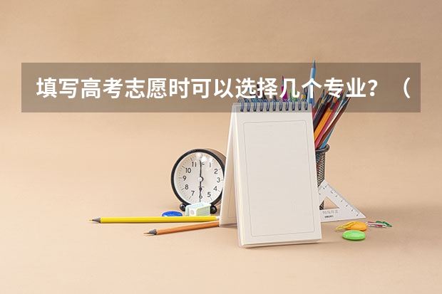 填写高考志愿时可以选择几个专业？（高考志愿一个学校可以填几个专业？）
