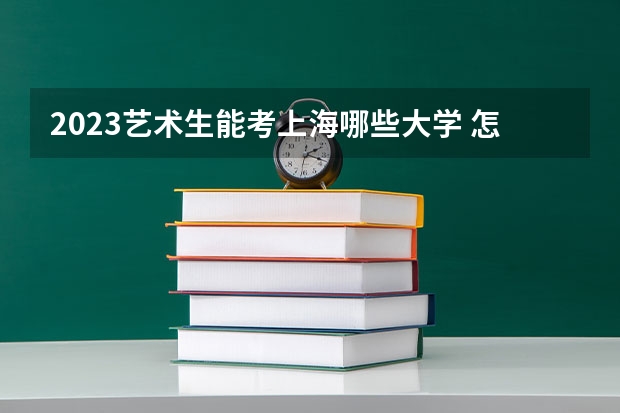 2023艺术生能考上海哪些大学 怎么选比较好