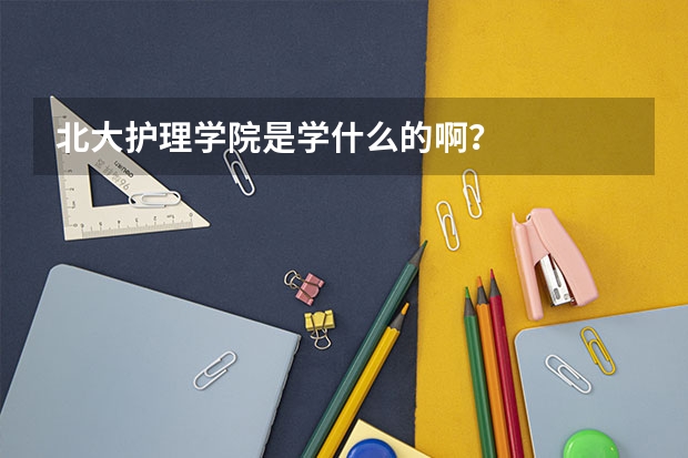 北大护理学院是学什么的啊？