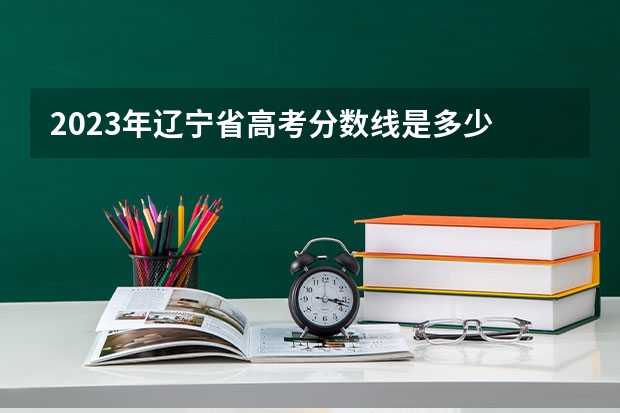 2023年辽宁省高考分数线是多少