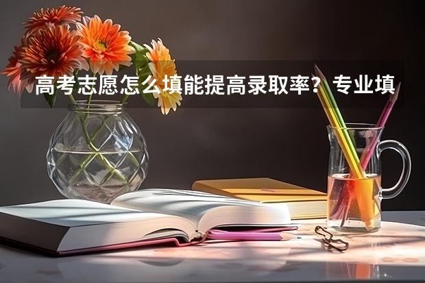 高考志愿怎么填能提高录取率？专业填报有何技巧？