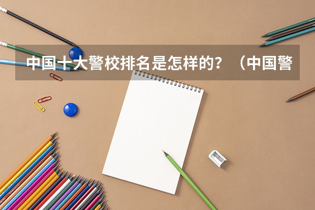中国十大警校排名是怎样的？（中国警校排名大全）