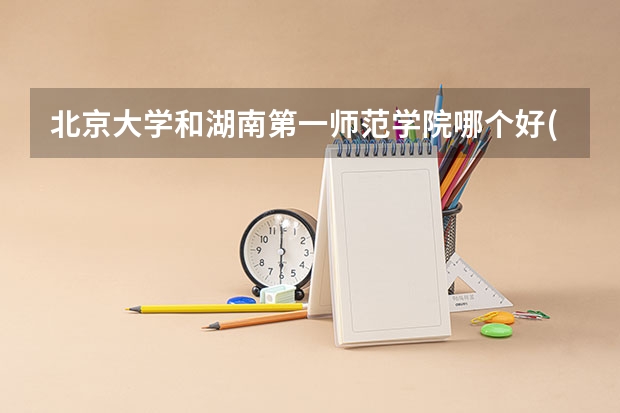 北京大学和湖南第一师范学院哪个好(录取率怎么样)