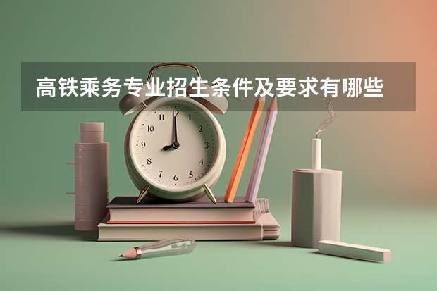 高铁乘务专业招生条件及要求有哪些 高铁乘务专业好不好