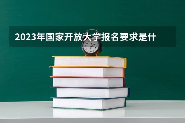 2023年国家开放大学报名要求是什么?什么专业最容易过?