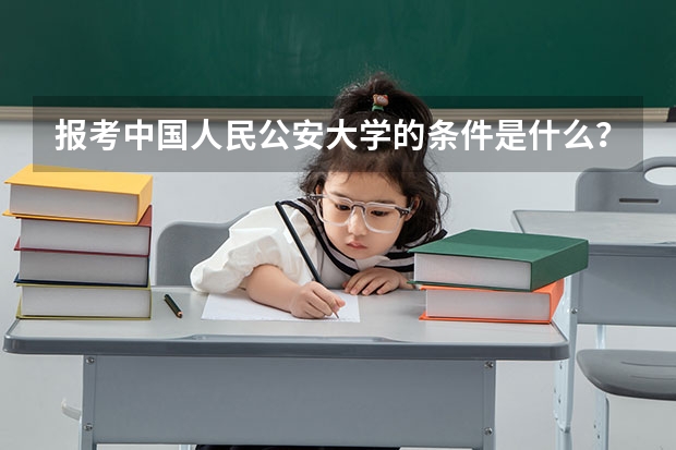 报考中国人民公安大学的条件是什么？