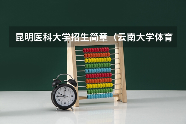 昆明医科大学招生简章(云南大学体育类专业招生录取政策是怎样的?)