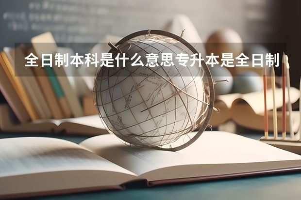全日制本科是什么意思专升本是全日制本科吗