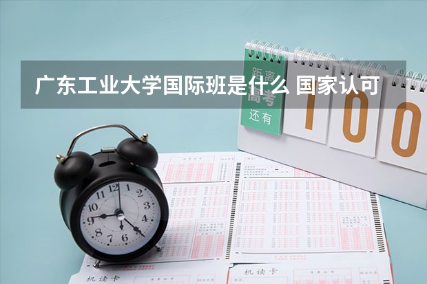 广东工业大学国际班是什么 国家认可吗