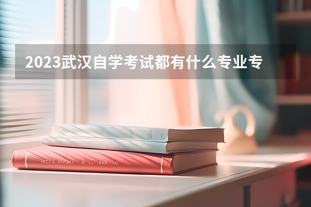 2023武汉自学考试都有什么专业专升本怎么报考呢什么时候报名?