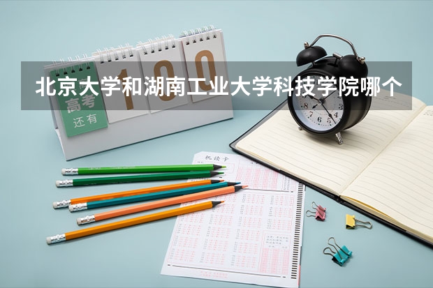 北京大学和湖南工业大学科技学院哪个好(录取率怎么样)