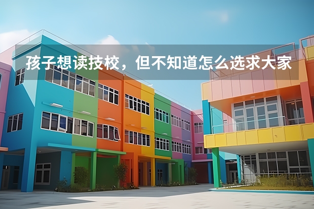 孩子想读技校，但不知道怎么选求大家推荐下哪个好？