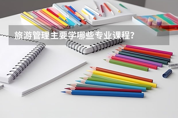 旅游管理主要学哪些专业课程？