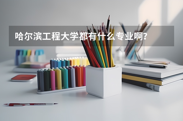 哈尔滨工程大学都有什么专业啊？