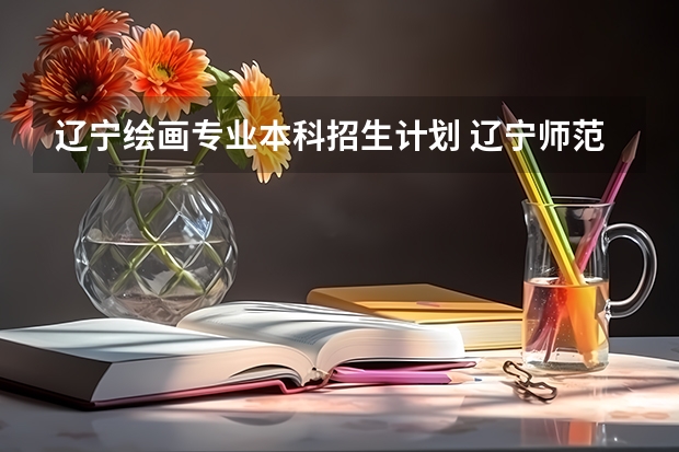 辽宁绘画专业本科招生计划 辽宁师范大学报考政策解读