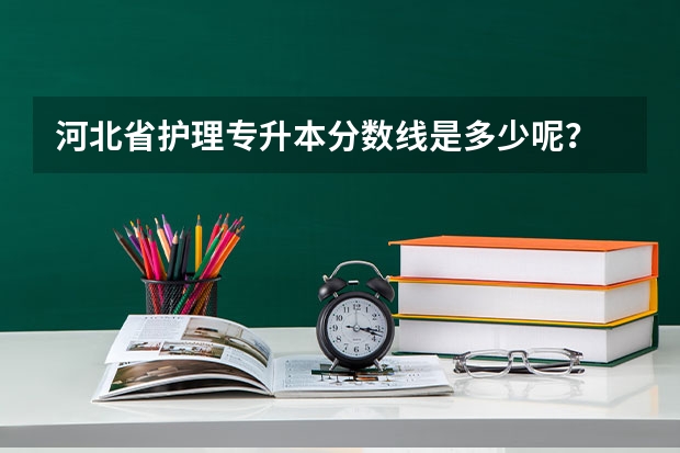 河北省护理专升本分数线是多少呢？