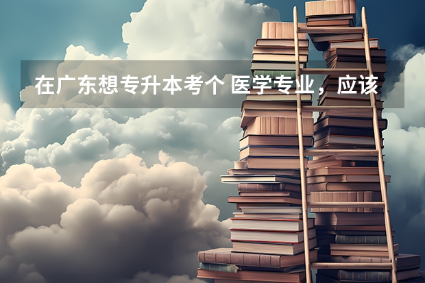 在广东想专升本考个 医学专业，应该考哪个专业比较好？