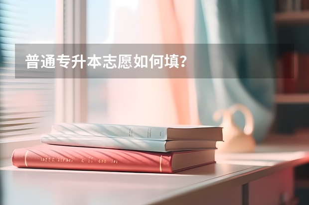 普通专升本志愿如何填？