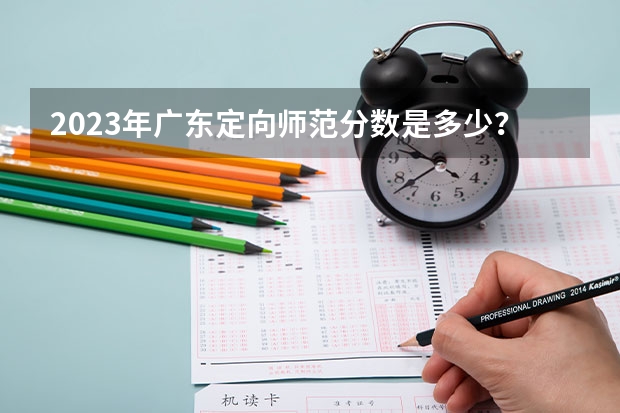 2023年广东定向师范分数是多少？
