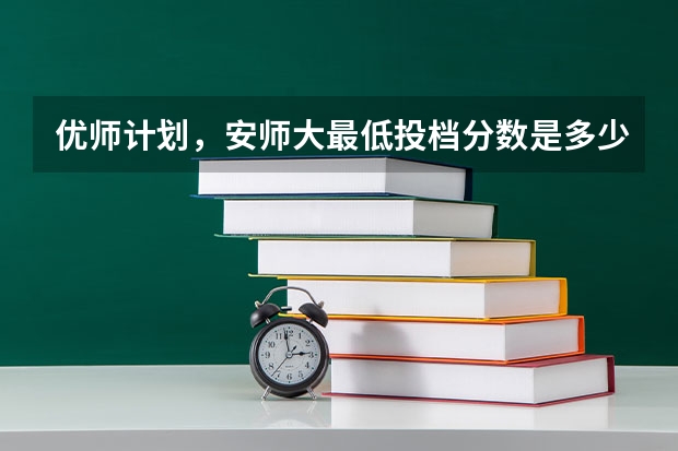 优师计划，安师大最低投档分数是多少？