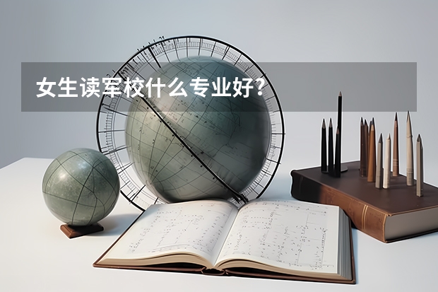 女生读军校什么专业好?