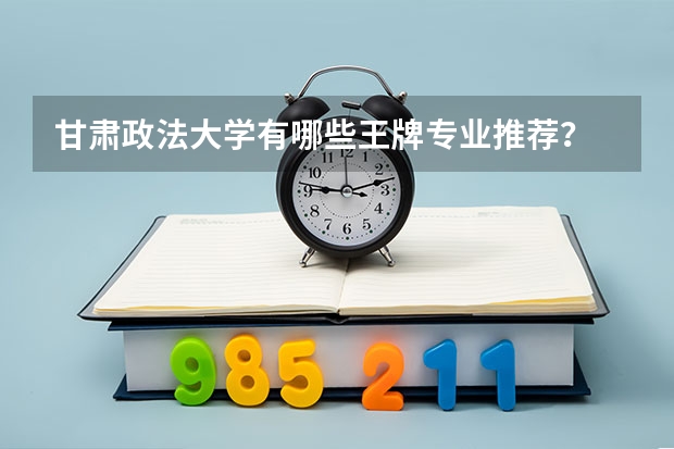 甘肃政法大学有哪些王牌专业推荐？