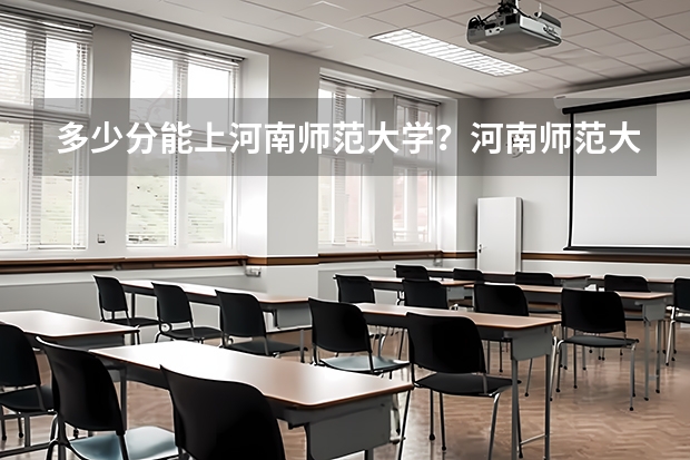 多少分能上河南师范大学？河南师范大学各专业分数线是多少？