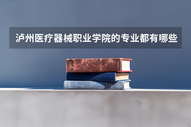 泸州医疗器械职业学院的专业都有哪些啊?
