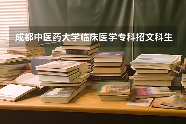 成都中医药大学临床医学专科招文科生吗?