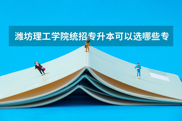 潍坊理工学院统招专升本可以选哪些专业报考？