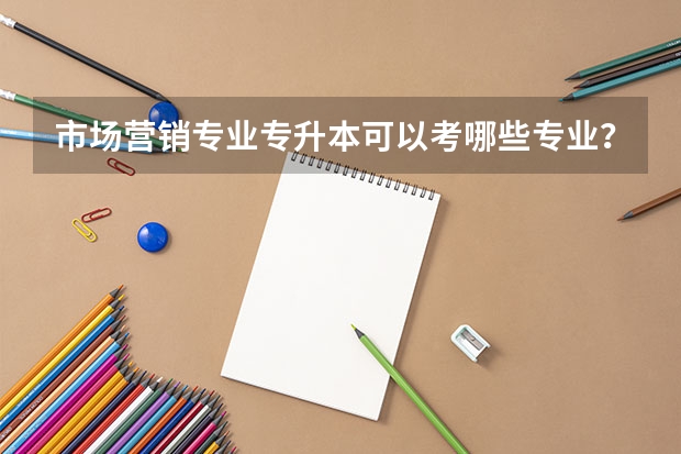 市场营销专业专升本可以考哪些专业?