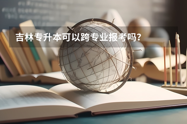 吉林专升本可以跨专业报考吗?