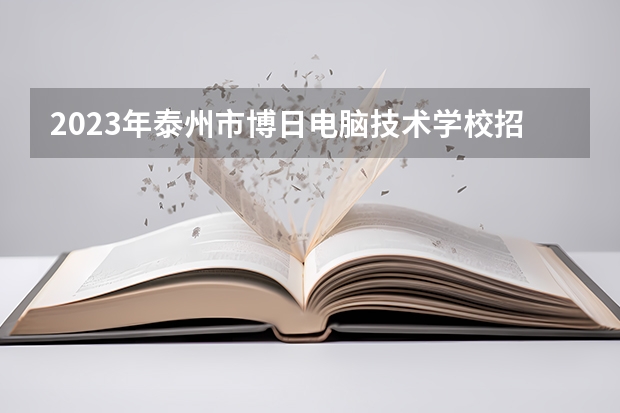 2023年泰州市博日电脑技术学校招生简章收费标准公办还是民办师资怎么样