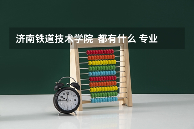 济南铁道技术学院 都有什么 专业? 谢谢哈