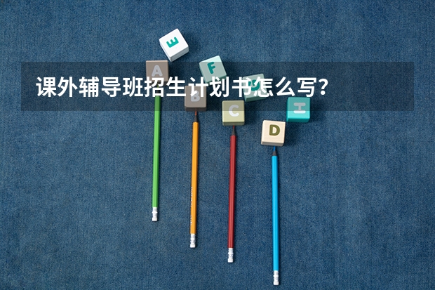 课外辅导班招生计划书怎么写?