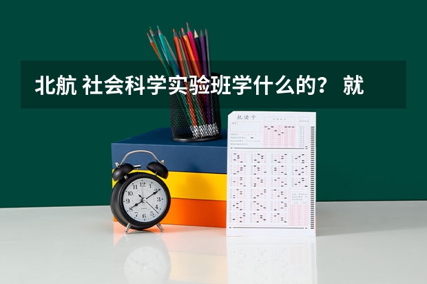 北航 社会科学实验班学什么的？ 就业如何？