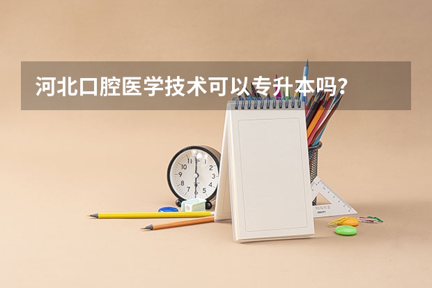 河北口腔医学技术可以专升本吗？
