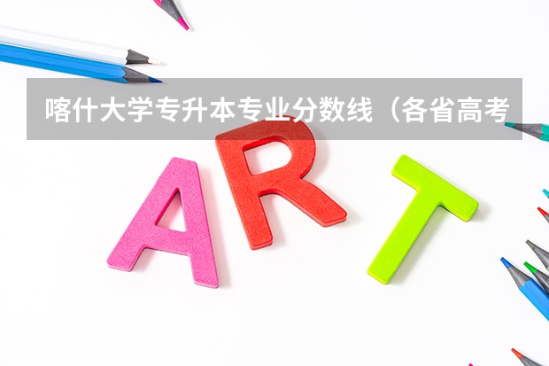 喀什大学专升本专业分数线（各省高考分数线汇总）